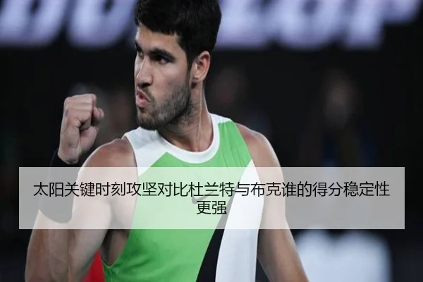 太阳关键时刻攻坚对比杜兰特与布克谁的得分稳定性更强