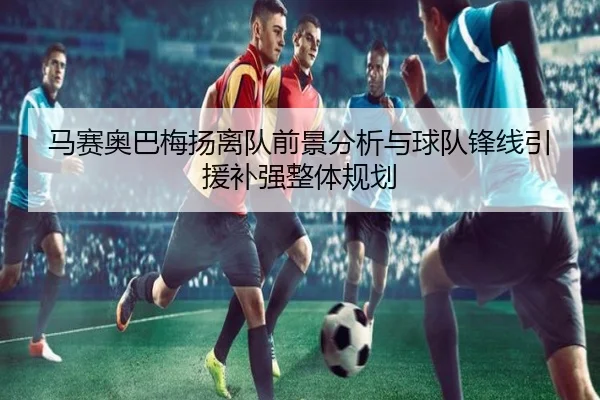 马赛奥巴梅扬离队前景分析与球队锋线引援补强整体规划