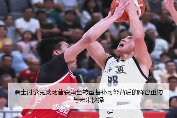 勇士讨论克莱汤普森角色转型替补可能背后的阵容重构与未来抉择（kaiyun）