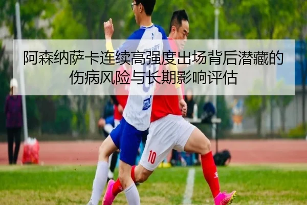 阿森纳萨卡连续高强度出场背后潜藏的伤病风险与长期影响评估
