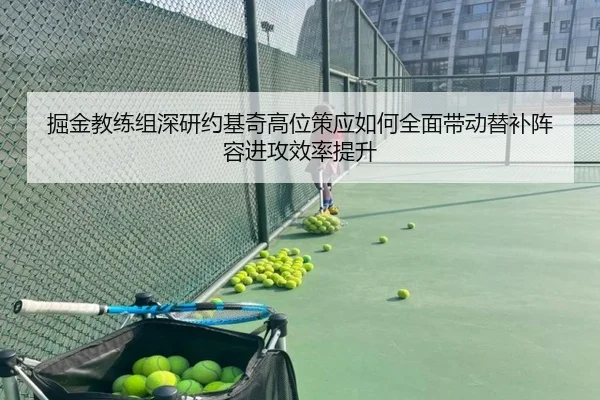 掘金教练组深研约基奇高位策应如何全面带动替补阵容进攻效率提升
