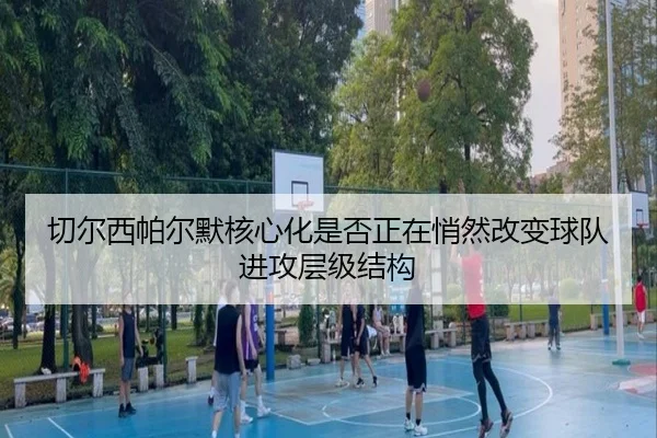 切尔西帕尔默核心化是否正在悄然改变球队进攻层级结构（kaiyun）