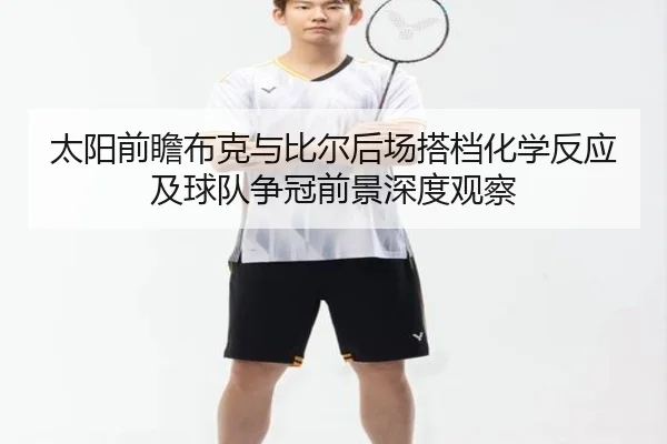 太阳前瞻布克与比尔后场搭档化学反应及球队争冠前景深度观察