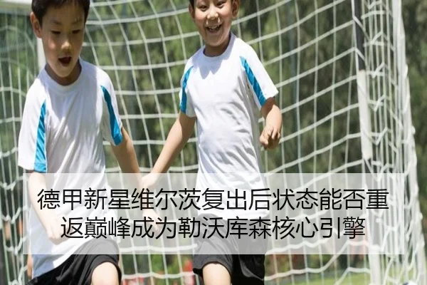 德甲新星维尔茨复出后状态能否重返巅峰成为勒沃库森核心引擎