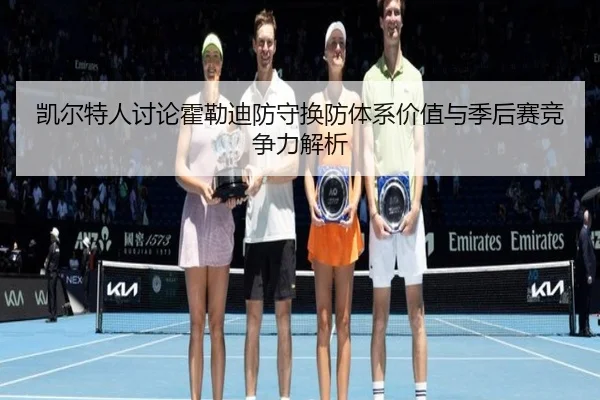凯尔特人讨论霍勒迪防守换防体系价值与季后赛竞争力解析（kaiyun）