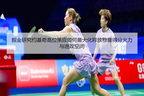 掘金研究约基奇高位策应如何最大化释放穆雷得分火力与进攻空间（kaiyun）