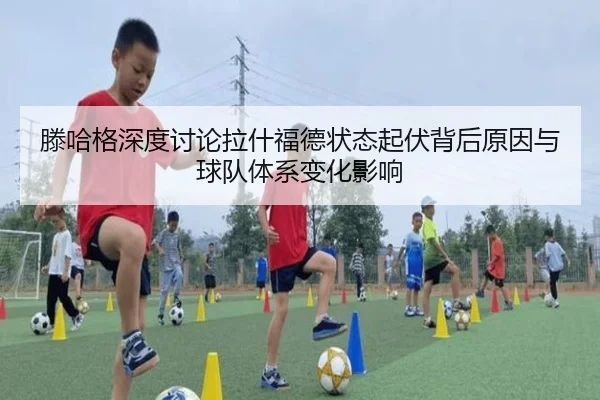 滕哈格深度讨论拉什福德状态起伏背后原因与球队体系变化影响（kaiyun）