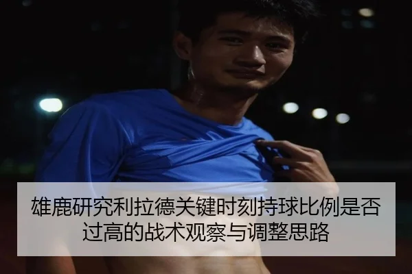 雄鹿研究利拉德关键时刻持球比例是否过高的战术观察与调整思路