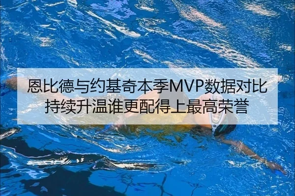 恩比德与约基奇本季MVP数据对比持续升温谁更配得上最高荣誉（kaiyun）