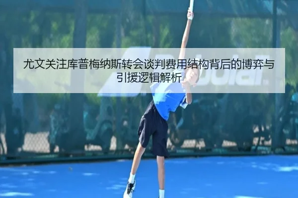 尤文关注库普梅纳斯转会谈判费用结构背后的博弈与引援逻辑解析（kaiyun）