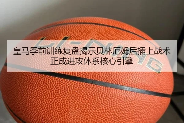 皇马季前训练复盘揭示贝林厄姆后插上战术正成进攻体系核心引擎 | kaiyun