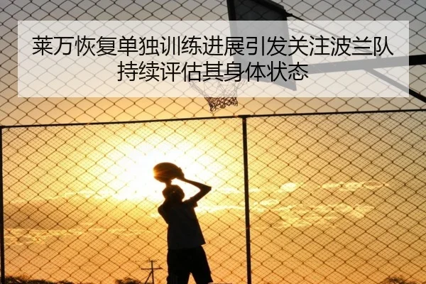 莱万恢复单独训练进展引发关注波兰队持续评估其身体状态（kaiyun）