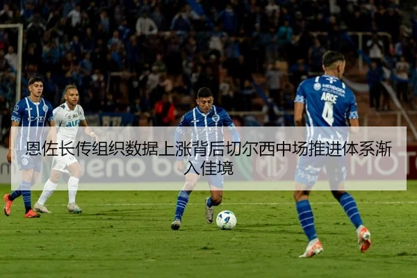 恩佐长传组织数据上涨背后切尔西中场推进体系渐入佳境（kaiyun）