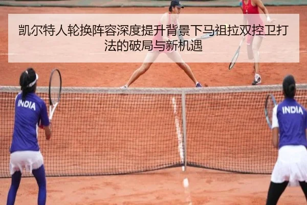 凯尔特人轮换阵容深度提升背景下马祖拉双控卫打法的破局与新机遇（kaiyun）